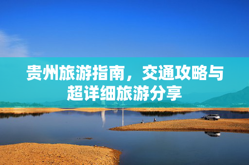 贵州旅游指南，交通攻略与超详细旅游分享