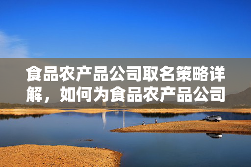食品农产品公司取名策略详解，如何为食品农产品公司命名？