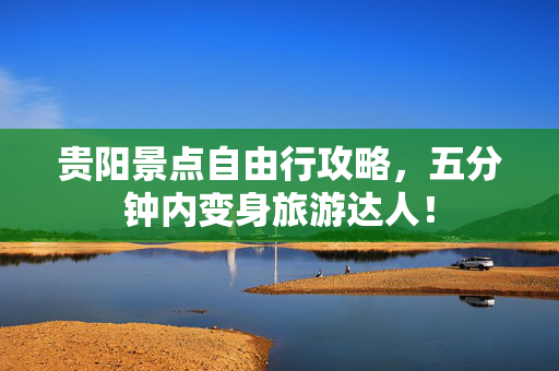 贵阳景点自由行攻略，五分钟内变身旅游达人！