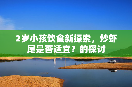 2岁小孩饮食新探索，炒虾尾是否适宜？的探讨