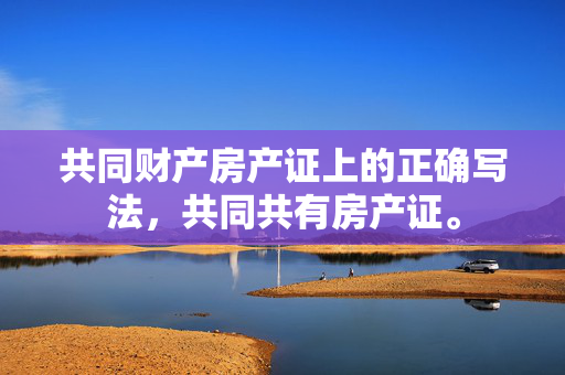共同财产房产证上的正确写法，共同共有房产证。