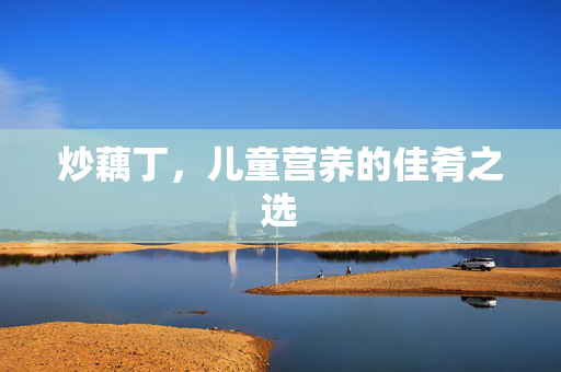 炒藕丁，儿童营养的佳肴之选