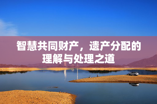 智慧共同财产，遗产分配的理解与处理之道