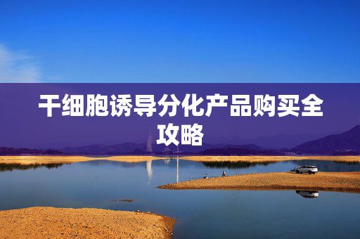 干细胞诱导分化产品购买全攻略
