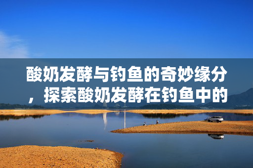 酸奶发酵与钓鱼的奇妙缘分，探索酸奶发酵在钓鱼中的应用可能性。