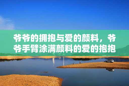 爷爷的拥抱与爱的颜料，爷爷手臂涂满颜料的爱的抱抱