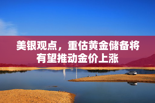 美银观点，重估黄金储备将有望推动金价上涨