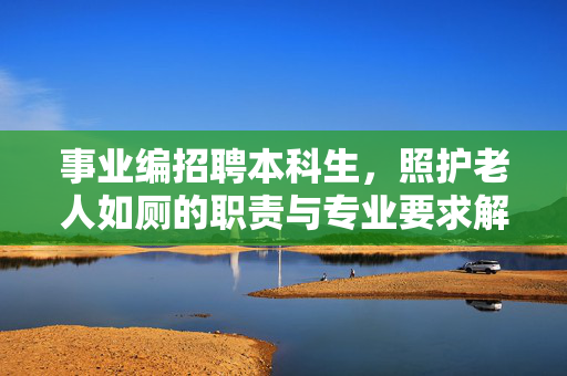 事业编招聘本科生，照护老人如厕的职责与专业要求解析