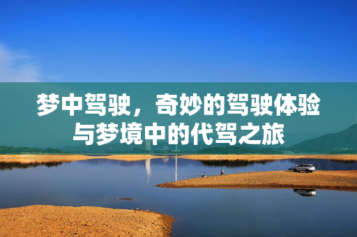 梦中驾驶，奇妙的驾驶体验与梦境中的代驾之旅