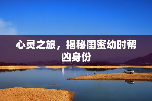 心灵之旅，揭秘闺蜜幼时帮凶身份