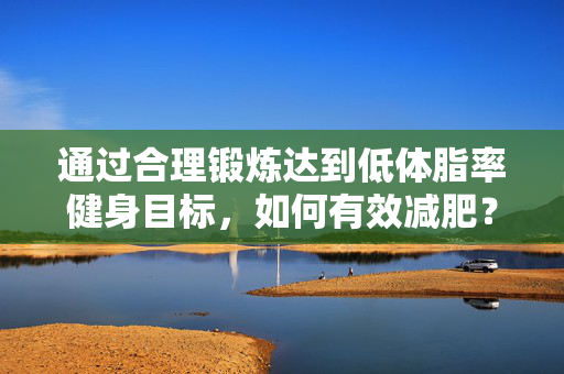 通过合理锻炼达到低体脂率健身目标，如何有效减肥？