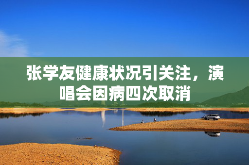 张学友健康状况引关注，演唱会因病四次取消