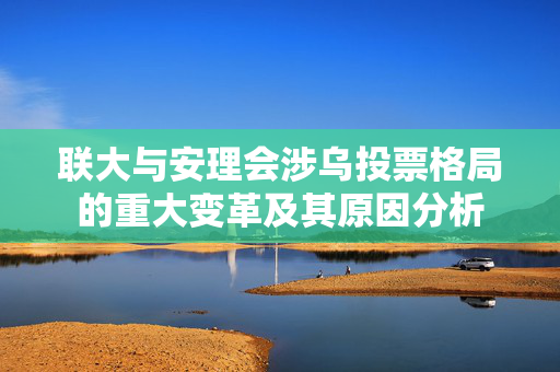 联大与安理会涉乌投票格局的重大变革及其原因分析