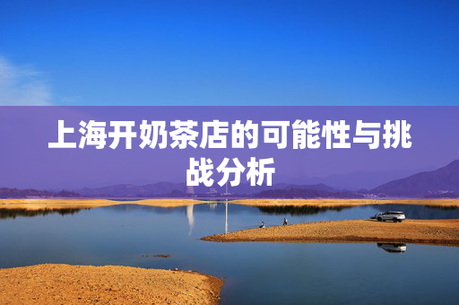 上海开奶茶店的可能性与挑战分析