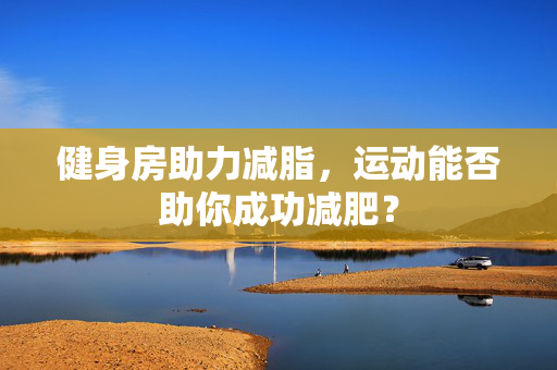 健身房助力减脂，运动能否助你成功减肥？