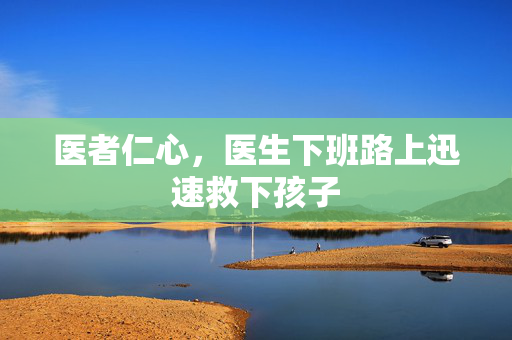 医者仁心，医生下班路上迅速救下孩子