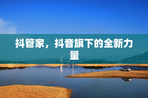 抖管家，抖音旗下的全新力量