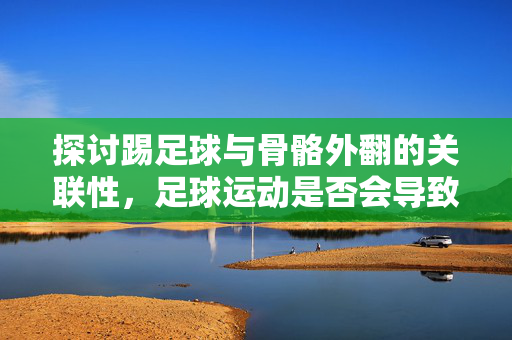 探讨踢足球与骨骼外翻的关联性，足球运动是否会导致骨骼外翻？