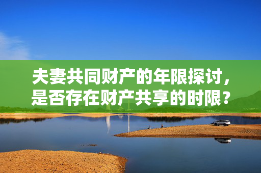 夫妻共同财产的年限探讨，是否存在财产共享的时限？