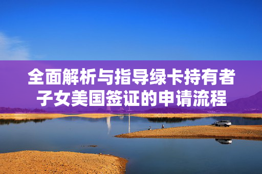 全面解析与指导绿卡持有者子女美国签证的申请流程