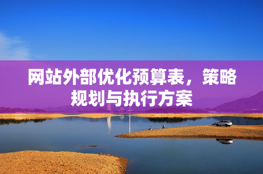 网站外部优化预算表，策略规划与执行方案