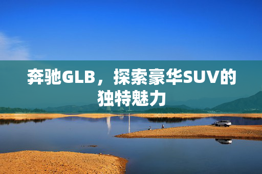 奔驰GLB，探索豪华SUV的独特魅力