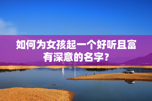 如何为女孩起一个好听且富有深意的名字？