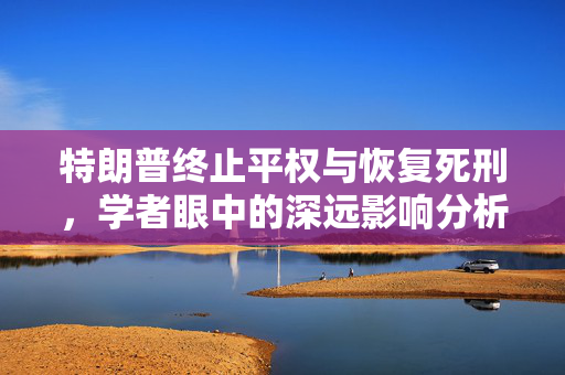 特朗普终止平权与恢复死刑，学者眼中的深远影响分析