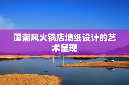 国潮风火锅店墙纸设计的艺术呈现