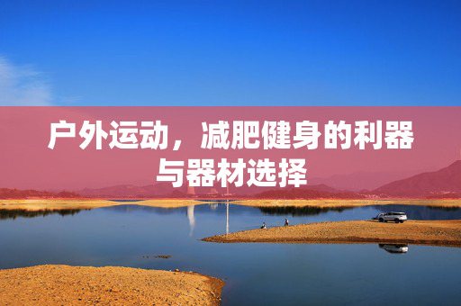 户外运动，减肥健身的利器与器材选择