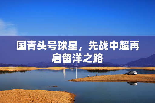 国青头号球星，先战中超再启留洋之路