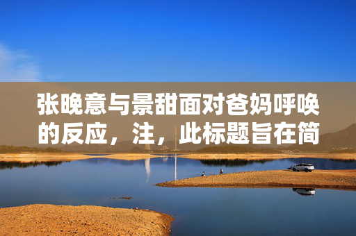 张晚意与景甜面对爸妈呼唤的反应，注，此标题旨在简洁明了地概括内容，同时具有一定的吸引力。
