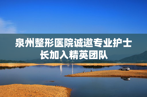 泉州整形医院诚邀专业护士长加入精英团队