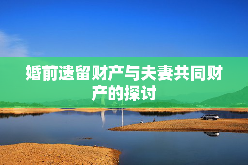 婚前遗留财产与夫妻共同财产的探讨