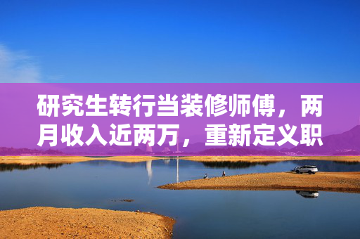 研究生转行当装修师傅，两月收入近两万，重新定义职业路径