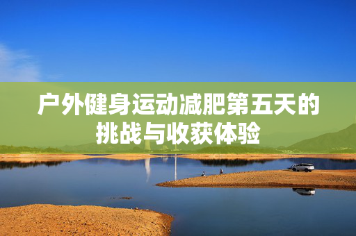户外健身运动减肥第五天的挑战与收获体验