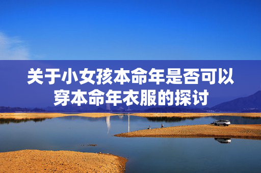 关于小女孩本命年是否可以穿本命年衣服的探讨