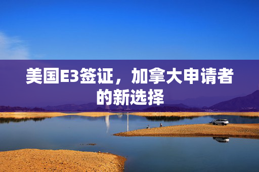 美国E3签证，加拿大申请者的新选择