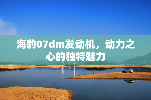 海豹07dm发动机，动力之心的独特魅力