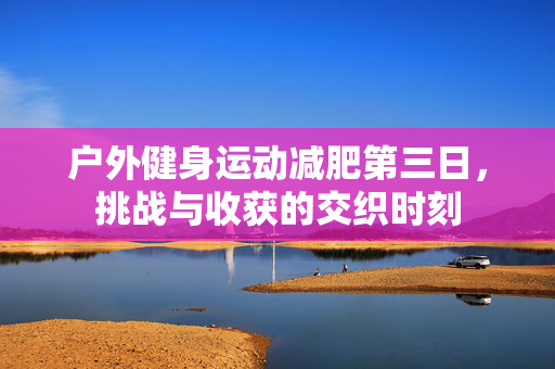 户外健身运动减肥第三日，挑战与收获的交织时刻