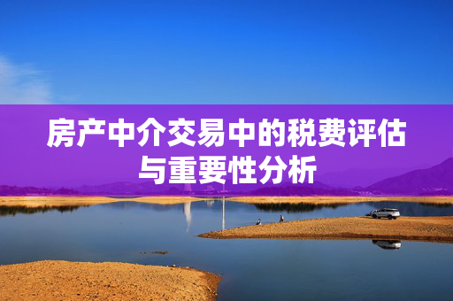房产中介交易中的税费评估与重要性分析