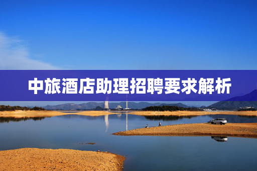 中旅酒店助理招聘要求解析