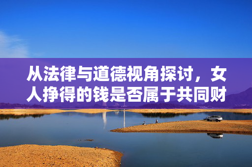 从法律与道德视角探讨，女人挣得的钱是否属于共同财产？
