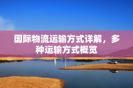 国际物流运输方式详解，多种运输方式概览