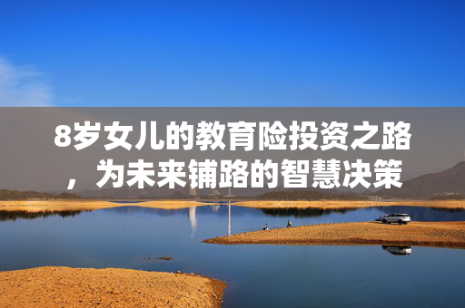 8岁女儿的教育险投资之路，为未来铺路的智慧决策