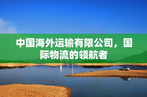 中国海外运输有限公司，国际物流的领航者