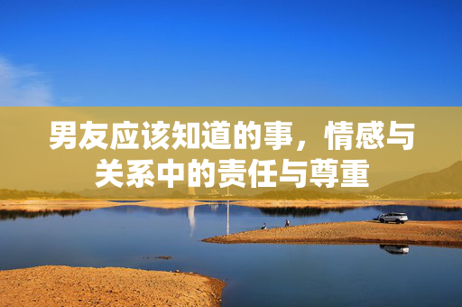 男友应该知道的事，情感与关系中的责任与尊重