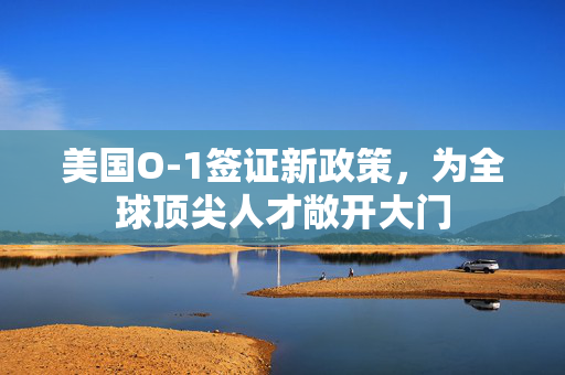 美国O-1签证新政策，为全球顶尖人才敞开大门