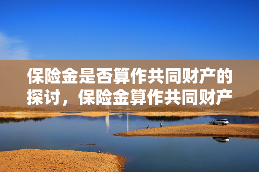 保险金是否算作共同财产的探讨，保险金算作共同财产吗？