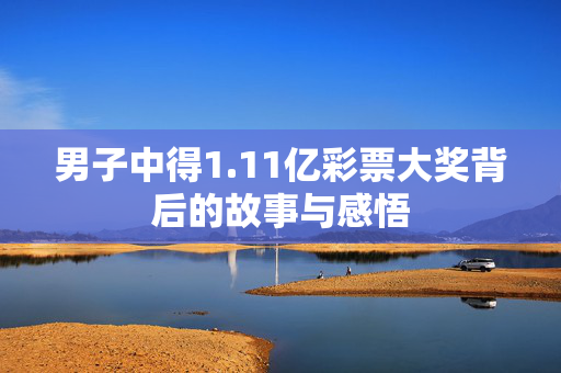 男子中得1.11亿彩票大奖背后的故事与感悟